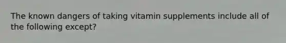 The known dangers of taking vitamin supplements include all of the following except?