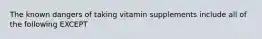 The known dangers of taking vitamin supplements include all of the following EXCEPT