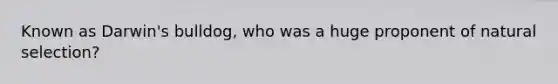 Known as Darwin's bulldog, who was a huge proponent of natural selection?