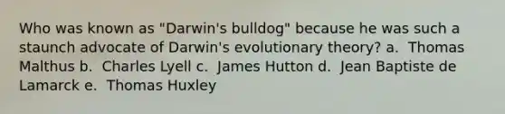 Who was known as "Darwin's bulldog" because he was such a staunch advocate of Darwin's evolutionary theory?​ a. ​ Thomas Malthus b. ​ Charles Lyell c. ​ James Hutton d. ​ Jean Baptiste de Lamarck e. ​ Thomas Huxley