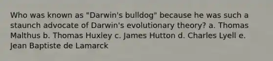 Who was known as "Darwin's bulldog" because he was such a staunch advocate of Darwin's evolutionary theory?​ a. ​Thomas Malthus b. ​Thomas Huxley c. ​James Hutton d. ​Charles Lyell e. ​Jean Baptiste de Lamarck