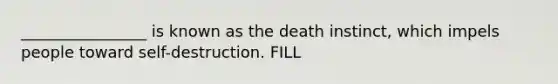 ________________ is known as the death instinct, which impels people toward self-destruction. FILL