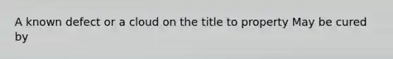 A known defect or a cloud on the title to property May be cured by