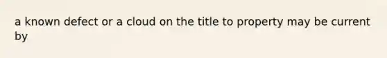 a known defect or a cloud on the title to property may be current by