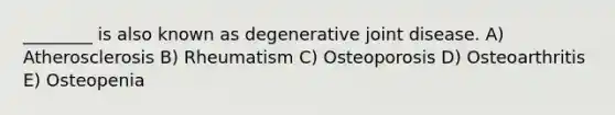 ________ is also known as degenerative joint disease. A) Atherosclerosis B) Rheumatism C) Osteoporosis D) Osteoarthritis E) Osteopenia