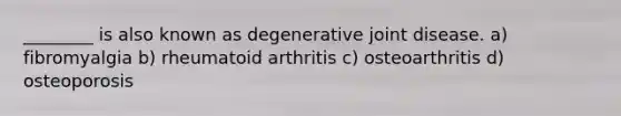 ________ is also known as degenerative joint disease. a) fibromyalgia b) rheumatoid arthritis c) osteoarthritis d) osteoporosis