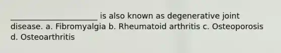 ______________________ is also known as degenerative joint disease. a. Fibromyalgia b. Rheumatoid arthritis c. Osteoporosis d. Osteoarthritis