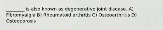 ________ is also known as degenerative joint disease. A) Fibromyalgia B) Rheumatoid arthritis C) Osteoarthritis D) Osteoporosis