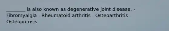 ________ is also known as degenerative joint disease. - Fibromyalgia - Rheumatoid arthritis - Osteoarthritis - Osteoporosis