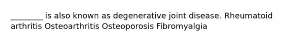 ________ is also known as degenerative joint disease. Rheumatoid arthritis Osteoarthritis Osteoporosis Fibromyalgia