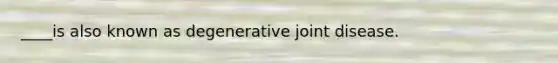 ____is also known as degenerative joint disease.