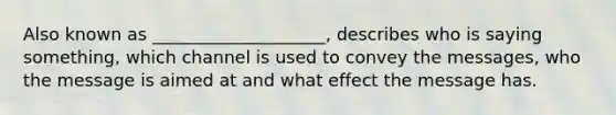 Also known as ____________________, describes who is saying something, which channel is used to convey the messages, who the message is aimed at and what effect the message has.