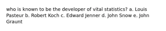 who is known to be the developer of vital statistics? a. Louis Pasteur b. Robert Koch c. Edward Jenner d. John Snow e. John Graunt