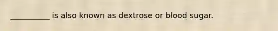 __________ is also known as dextrose or blood sugar.