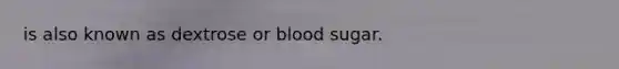 is also known as dextrose or blood sugar.