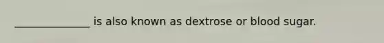 ______________ is also known as dextrose or blood sugar.