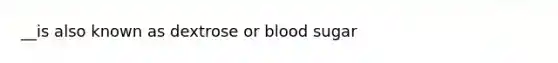 __is also known as dextrose or blood sugar