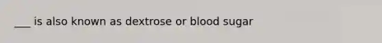 ___ is also known as dextrose or blood sugar