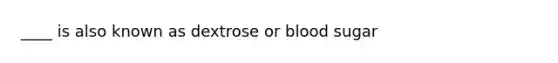 ____ is also known as dextrose or blood sugar