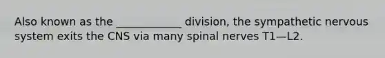 Also known as the ____________ division, the sympathetic nervous system exits the CNS via many spinal nerves T1—L2.