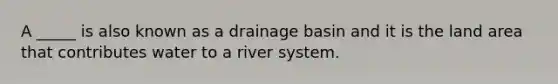 A _____ is also known as a drainage basin and it is the land area that contributes water to a river system.