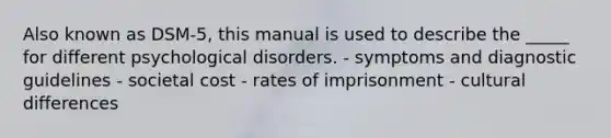 Also known as DSM-5, this manual is used to describe the _____ for different psychological disorders. - symptoms and diagnostic guidelines - societal cost - rates of imprisonment - cultural differences