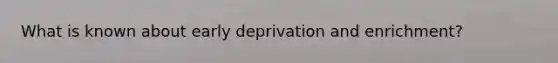 What is known about early deprivation and enrichment?