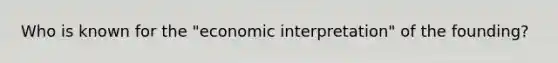 Who is known for the "economic interpretation" of the founding?