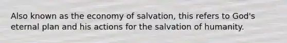 Also known as the economy of salvation, this refers to God's eternal plan and his actions for the salvation of humanity.