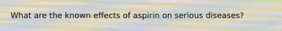 What are the known effects of aspirin on serious diseases?