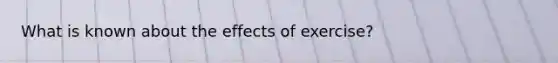 What is known about the effects of exercise?