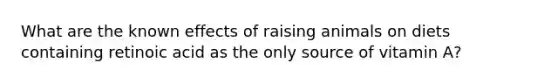 What are the known effects of raising animals on diets containing retinoic acid as the only source of vitamin A?