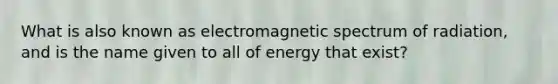 What is also known as electromagnetic spectrum of radiation, and is the name given to all of energy that exist?