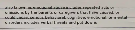 also known as emotional abuse includes repeated acts or omissions by the parents or caregivers that have caused, or could cause, serious behavioral, cognitive, emotional, or mental disorders includes verbal threats and put-downs