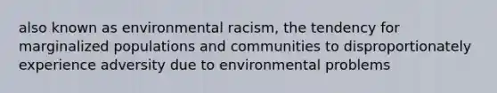 also known as environmental racism, the tendency for marginalized populations and communities to disproportionately experience adversity due to environmental problems