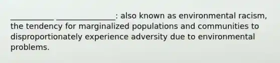 ___________ _______________: also known as environmental racism, the tendency for marginalized populations and communities to disproportionately experience adversity due to environmental problems.