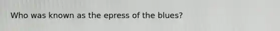 Who was known as the epress of the blues?