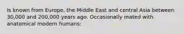 Is known from Europe, the Middle East and central Asia between 30,000 and 200,000 years ago. Occasionally mated with anatomical modern humans: