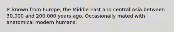 Is known from Europe, the Middle East and central Asia between 30,000 and 200,000 years ago. Occasionally mated with anatomical modern humans: