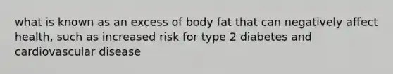 what is known as an excess of body fat that can negatively affect health, such as increased risk for type 2 diabetes and cardiovascular disease