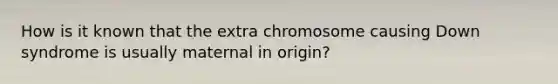 How is it known that the extra chromosome causing <a href='https://www.questionai.com/knowledge/kmiHrRsxOX-down-syndrome' class='anchor-knowledge'>down syndrome</a> is usually maternal in origin?