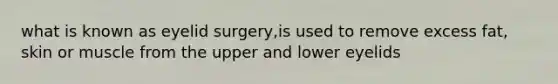 what is known as eyelid surgery,is used to remove excess fat, skin or muscle from the upper and lower eyelids