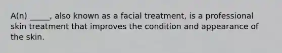 A(n) _____, also known as a facial treatment, is a professional skin treatment that improves the condition and appearance of the skin.