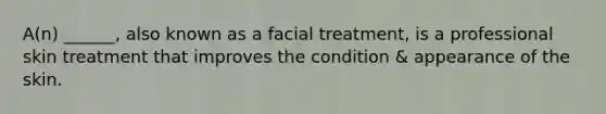 A(n) ______, also known as a facial treatment, is a professional skin treatment that improves the condition & appearance of the skin.