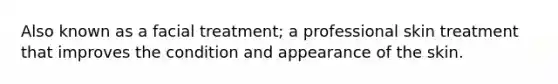 Also known as a facial treatment; a professional skin treatment that improves the condition and appearance of the skin.
