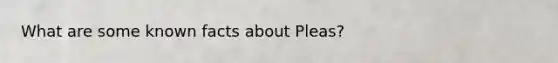 What are some known facts about Pleas?