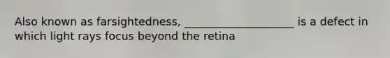 Also known as farsightedness, ____________________ is a defect in which light rays focus beyond the retina