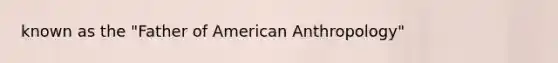 known as the "Father of American Anthropology"