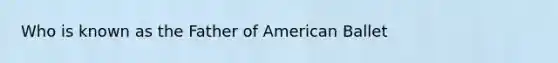 Who is known as the Father of American Ballet