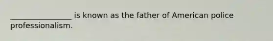 ________________ is known as the father of American police professionalism.